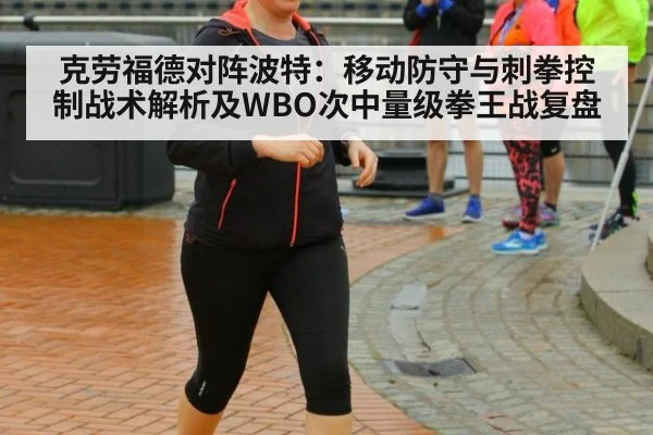 克劳福德对阵波特：移动防守与刺拳控制战术解析及WBO次中量级拳王战复盘