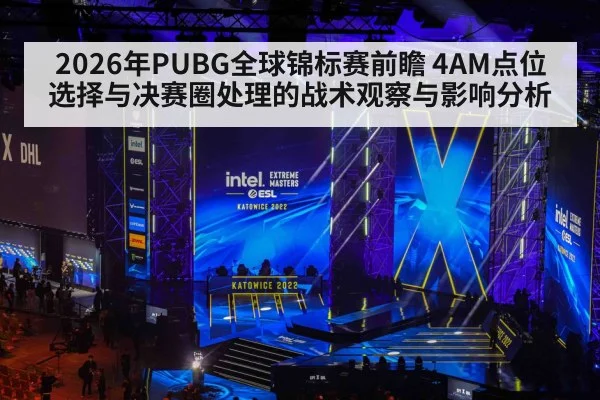2026年PUBG全球锦标赛前瞻 4AM点位选择与决赛圈处理的战术观察与影响分析