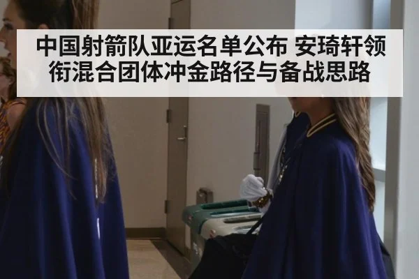 中国射箭队亚运名单公布 安琦轩领衔混合团体冲金路径与备战思路