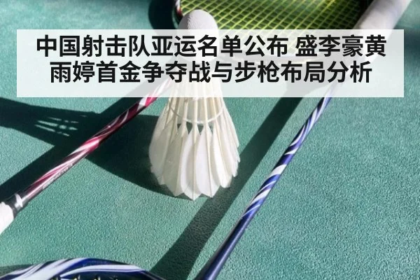 中国射击队亚运名单公布 盛李豪黄雨婷首金争夺战与步枪布局分析