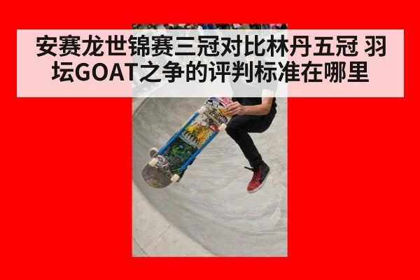 安赛龙世锦赛三冠对比林丹五冠 羽坛GOAT之争的评判标准在哪里