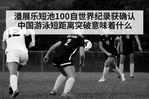 潘展乐短池100自世界纪录获确认 中国游泳短距离突破意味着什么